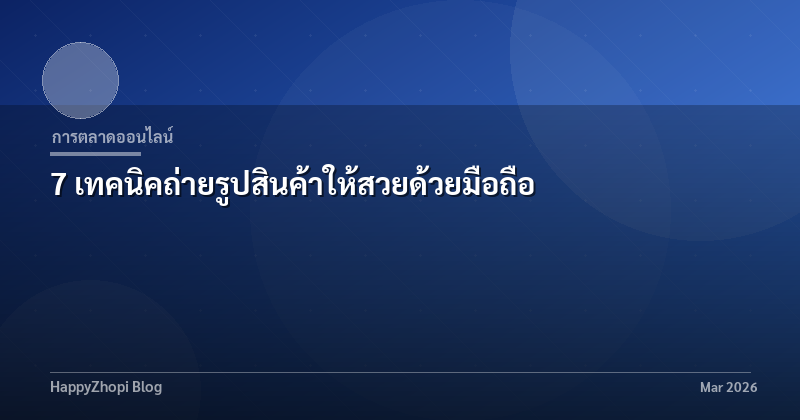 7 เทคนิคถ่ายรูปสินค้าให้สวยด้วยมือถือ